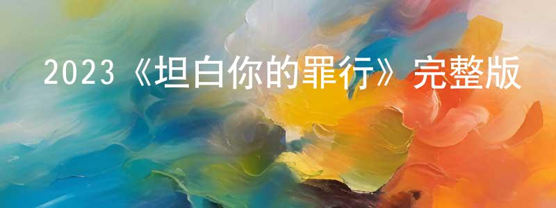 陳克然的動漫綜藝大全,2023《坦白你的罪行》完整版電影/在線觀看/百度云-美劇天堂